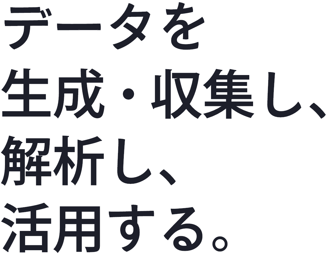 データを生成・収集し、解析し、活用する。